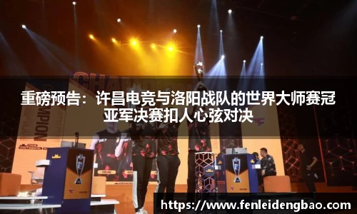 重磅预告：许昌电竞与洛阳战队的世界大师赛冠亚军决赛扣人心弦对决