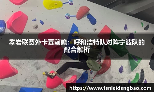 攀岩联赛外卡赛前瞻：呼和浩特队对阵宁波队的配合解析