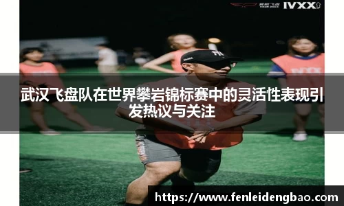 武汉飞盘队在世界攀岩锦标赛中的灵活性表现引发热议与关注