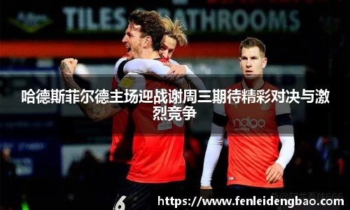 哈德斯菲尔德主场迎战谢周三期待精彩对决与激烈竞争