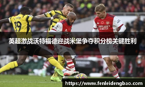 英超激战沃特福德迎战米堡争夺积分榜关键胜利